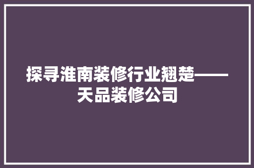 探寻淮南装修行业翘楚——天品装修公司 知识问答