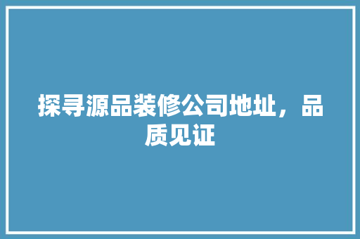 探寻源品装修公司地址，品质见证