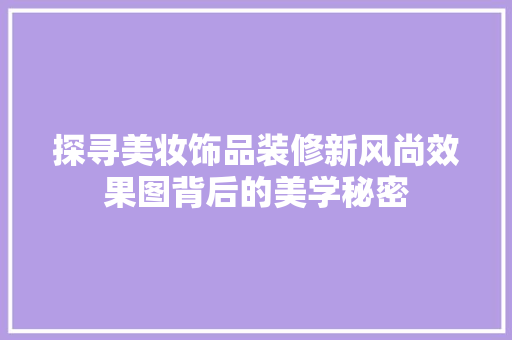 探寻美妆饰品装修新风尚效果图背后的美学秘密 常用建材