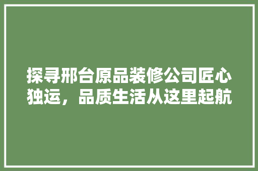 探寻邢台原品装修公司匠心独运，品质生活从这里起航