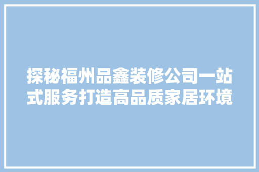 探秘福州品鑫装修公司一站式服务打造高品质家居环境