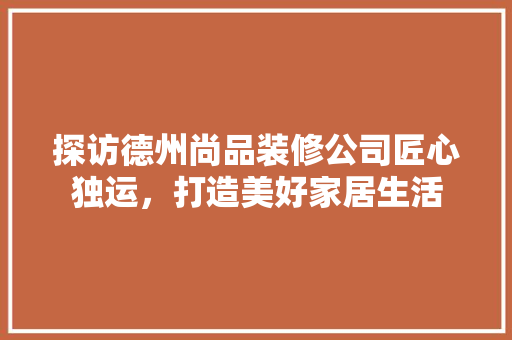 探访德州尚品装修公司匠心独运，打造美好家居生活