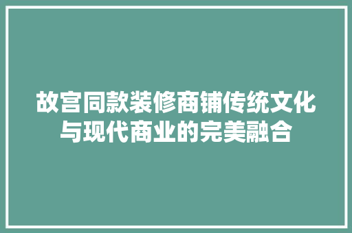 故宫同款装修商铺传统文化与现代商业的完美融合