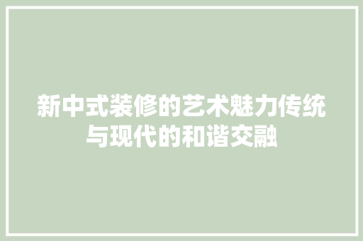 新中式装修的艺术魅力传统与现代的和谐交融