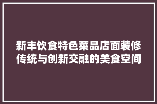 新丰饮食特色菜品店面装修传统与创新交融的美食空间