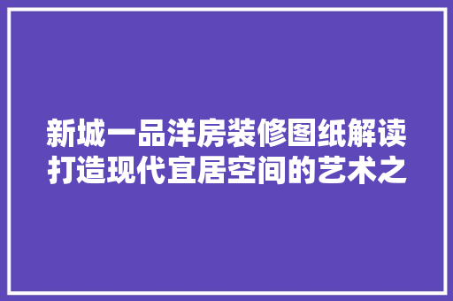 新城一品洋房装修图纸解读打造现代宜居空间的艺术之旅