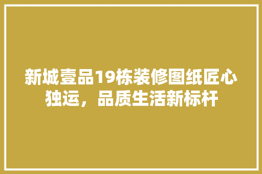 新城壹品19栋装修图纸匠心独运，品质生活新标杆