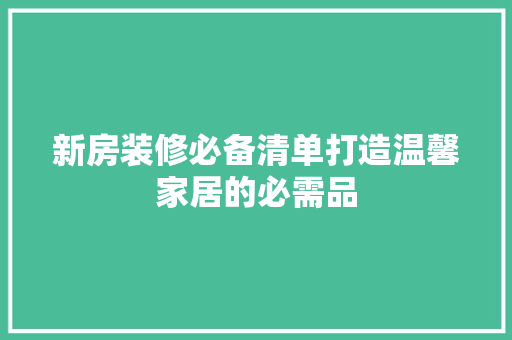 新房装修必备清单打造温馨家居的必需品 常用建材