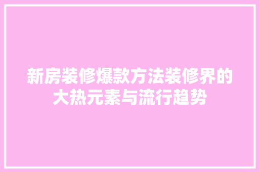 新房装修爆款方法装修界的大热元素与流行趋势 工艺流程
