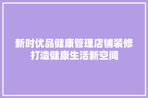 新时优品健康管理店铺装修打造健康生活新空间