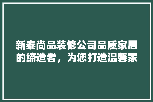 新泰尚品装修公司品质家居的缔造者，为您打造温馨家园