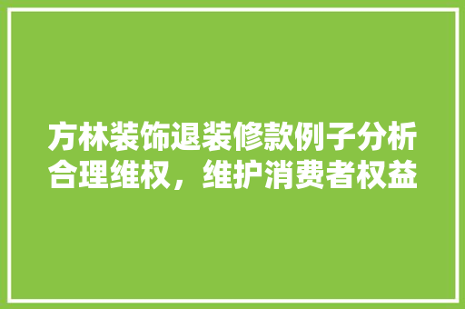 方林装饰退装修款例子分析合理维权，维护消费者权益