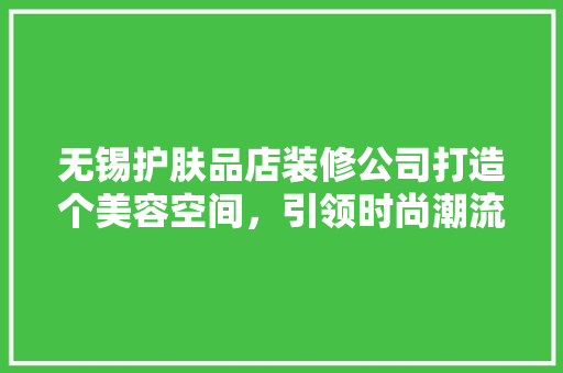 无锡护肤品店装修公司打造个美容空间，引领时尚潮流