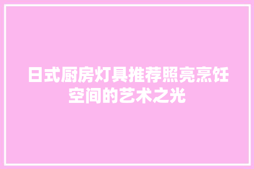 日式厨房灯具推荐照亮烹饪空间的艺术之光