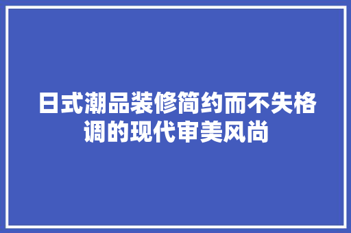 日式潮品装修简约而不失格调的现代审美风尚