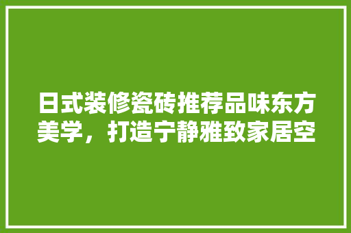 日式装修瓷砖推荐品味东方美学，打造宁静雅致家居空间