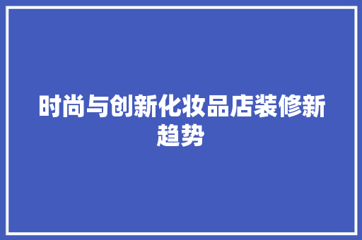 时尚与创新化妆品店装修新趋势