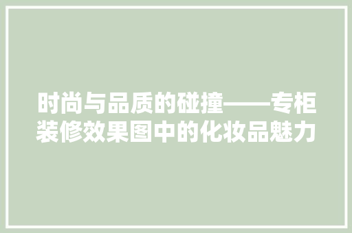 时尚与品质的碰撞——专柜装修效果图中的化妆品魅力 施工技术