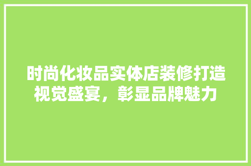 时尚化妆品实体店装修打造视觉盛宴，彰显品牌魅力