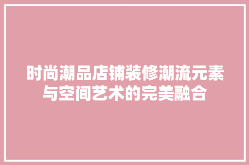 时尚潮品店铺装修潮流元素与空间艺术的完美融合
