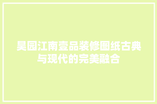 昊园江南壹品装修图纸古典与现代的完美融合