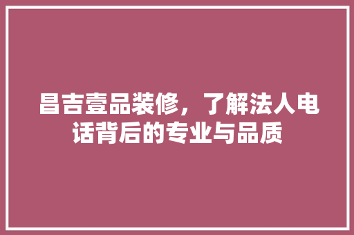 昌吉壹品装修，了解法人电话背后的专业与品质