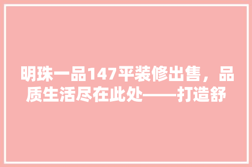 明珠一品147平装修出售，品质生活尽在此处——打造舒适宜居的家