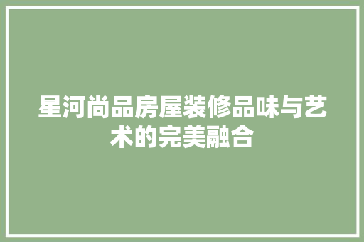 星河尚品房屋装修品味与艺术的完美融合 知识问答