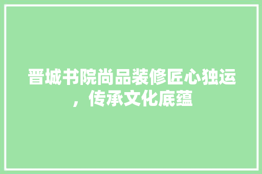 晋城书院尚品装修匠心独运，传承文化底蕴