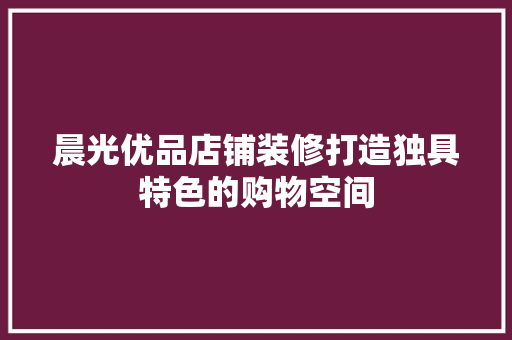晨光优品店铺装修打造独具特色的购物空间