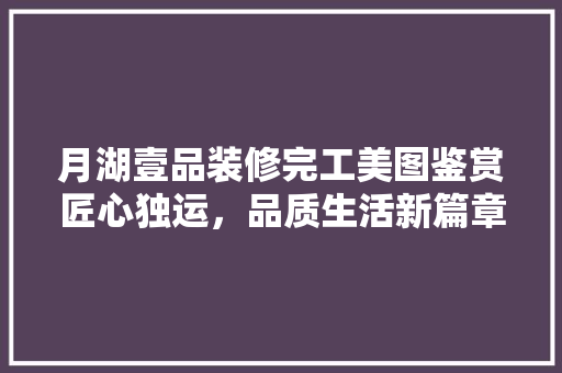 月湖壹品装修完工美图鉴赏匠心独运，品质生活新篇章 生态建筑设计