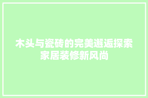 木头与瓷砖的完美邂逅探索家居装修新风尚 知识问答
