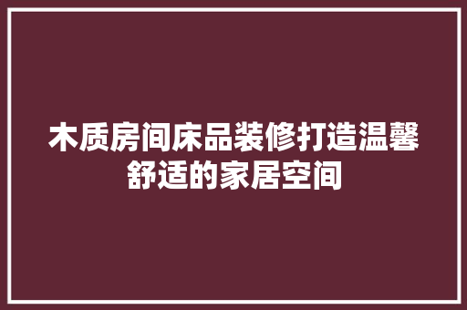 木质房间床品装修打造温馨舒适的家居空间 设计原则