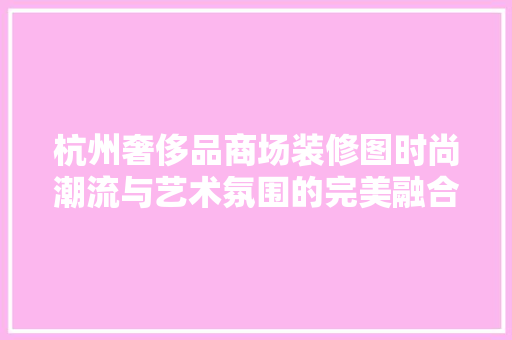 杭州奢侈品商场装修图时尚潮流与艺术氛围的完美融合