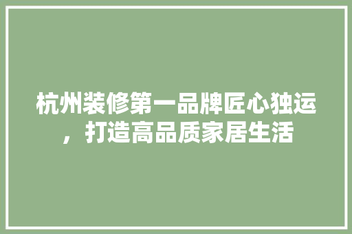 杭州装修第一品牌匠心独运，打造高品质家居生活
