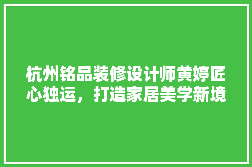 杭州铭品装修设计师黄婷匠心独运，打造家居美学新境界