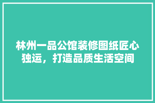 林州一品公馆装修图纸匠心独运，打造品质生活空间
