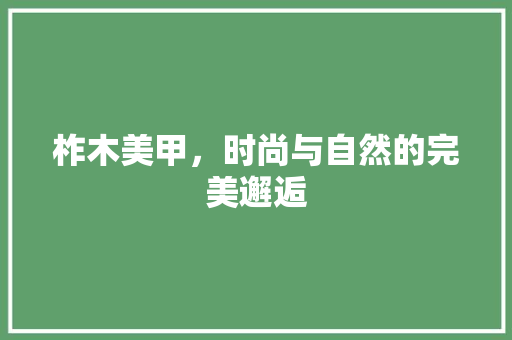 柞木美甲，时尚与自然的完美邂逅