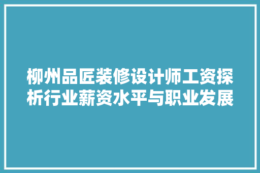 柳州品匠装修设计师工资探析行业薪资水平与职业发展前景