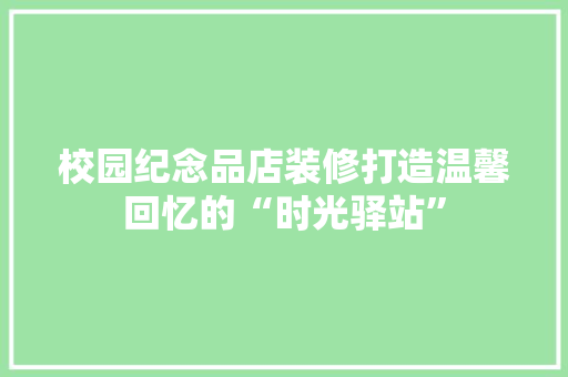 校园纪念品店装修打造温馨回忆的“时光驿站”