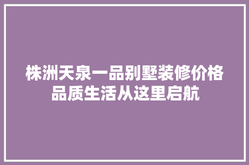 株洲天泉一品别墅装修价格品质生活从这里启航