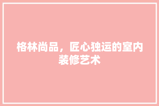 格林尚品，匠心独运的室内装修艺术