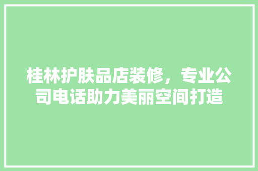 桂林护肤品店装修，专业公司电话助力美丽空间打造