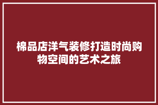 棉品店洋气装修打造时尚购物空间的艺术之旅