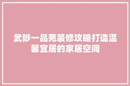 武陟一品苑装修攻略打造温馨宜居的家居空间