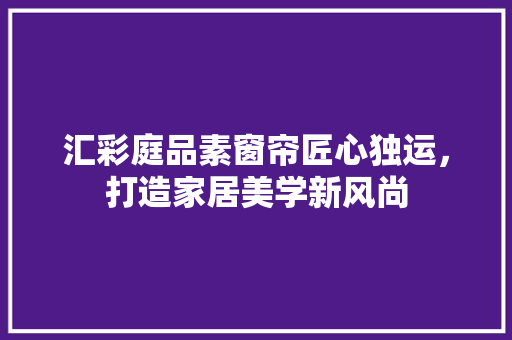 汇彩庭品素窗帘匠心独运，打造家居美学新风尚