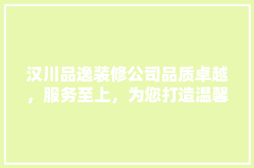 汉川品逸装修公司品质卓越，服务至上，为您打造温馨家园