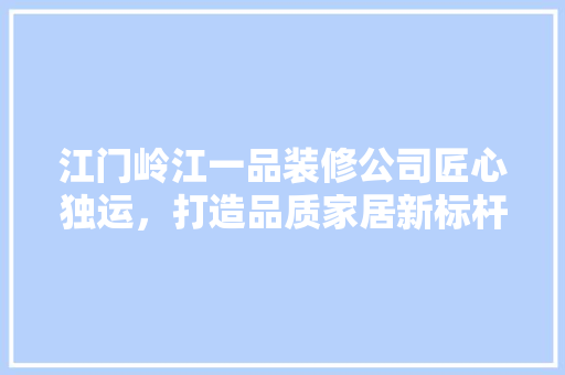 江门岭江一品装修公司匠心独运，打造品质家居新标杆 建筑法规