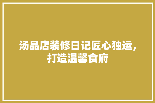 汤品店装修日记匠心独运，打造温馨食府