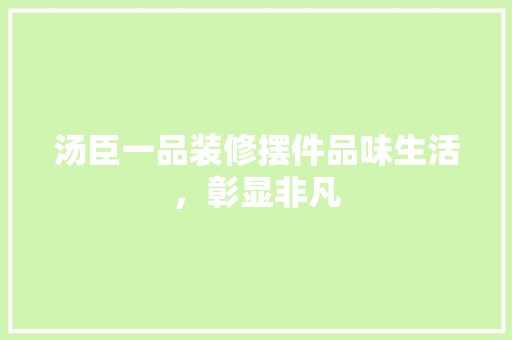 汤臣一品装修摆件品味生活，彰显非凡 新型材料